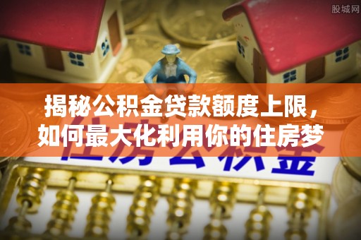 息烽揭秘公积金贷款额度上限，如何最大化利用你的住房梦？