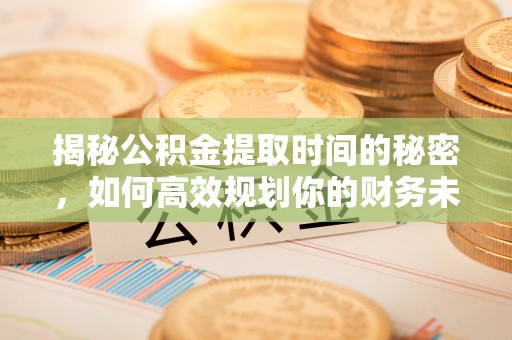 息烽揭秘公积金提取时间的秘密，如何高效规划你的财务未来