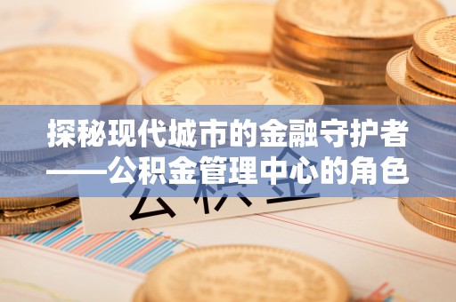 息烽探秘现代城市的金融守护者——公积金管理中心的角色与使命