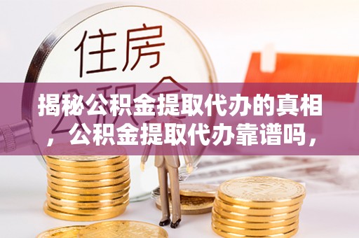 息烽揭秘公积金提取代办的真相，公积金提取代办靠谱吗，如何选择专业服务？