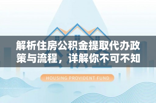 息烽解析住房公积金提取代办政策与流程，详解你不可不知的关键点