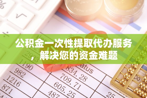 息烽公积金一次性提取代办服务，解决您的资金难题