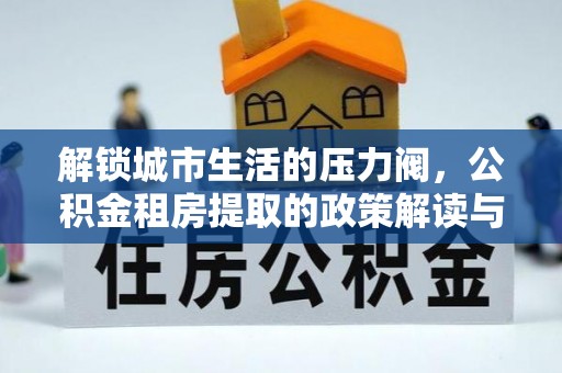 息烽解锁城市生活的压力阀，公积金租房提取的政策解读与实践指南