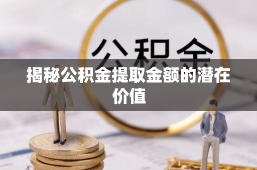 息烽揭秘公积金提取金额的潜在价值