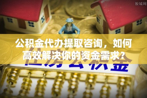息烽公积金代办提取咨询，如何高效解决你的资金需求？