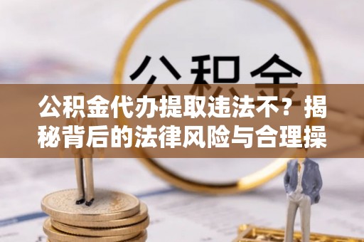 息烽公积金代办提取违法不？揭秘背后的法律风险与合理操作