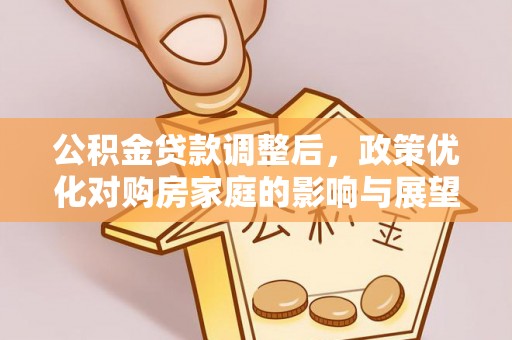 息烽公积金贷款调整后，政策优化对购房家庭的影响与展望