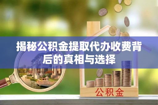 息烽揭秘公积金提取代办收费背后的真相与选择