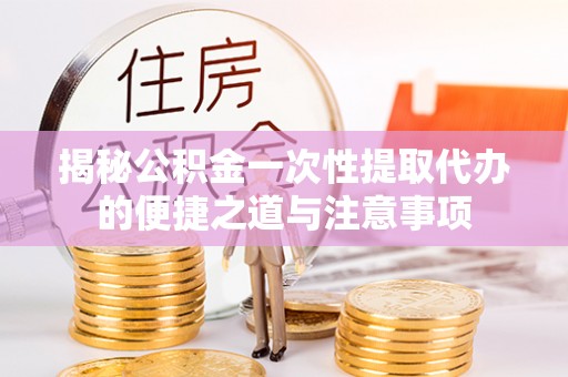 息烽揭秘公积金一次性提取代办的便捷之道与注意事项