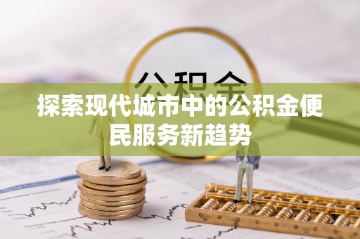 息烽探索现代城市中的公积金便民服务新趋势