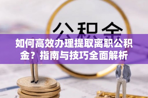 息烽如何高效办理提取离职公积金？指南与技巧全面解析