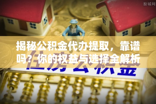 息烽揭秘公积金代办提取，靠谱吗？你的权益与选择全解析