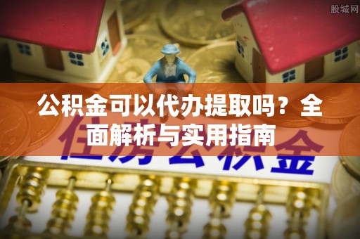 息烽公积金可以代办提取吗？全面解析与实用指南