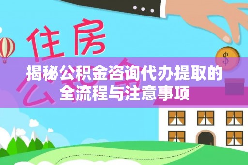 息烽揭秘公积金咨询代办提取的全流程与注意事项