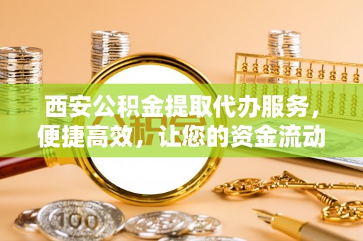 息烽西安公积金提取代办服务，便捷高效，让您的资金流动无忧