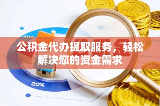 息烽公积金代办提取服务，轻松解决您的资金需求