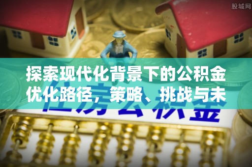 息烽探索现代化背景下的公积金优化路径，策略、挑战与未来展望