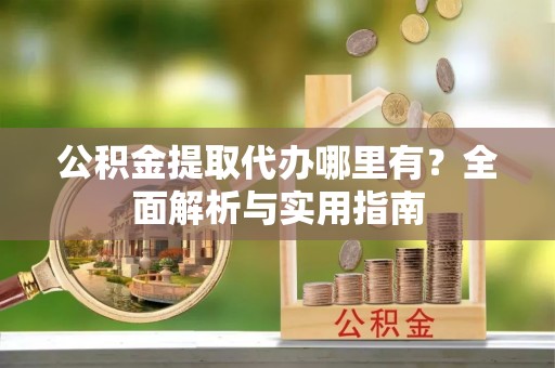 息烽公积金提取代办哪里有？全面解析与实用指南