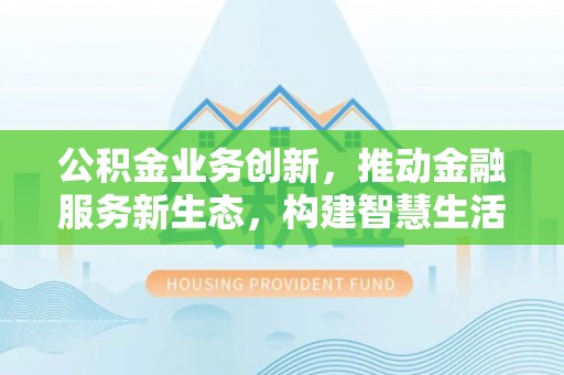 息烽公积金业务创新，推动金融服务新生态，构建智慧生活新未来