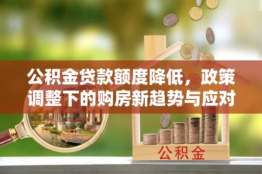 息烽公积金贷款额度降低，政策调整下的购房新趋势与应对策略