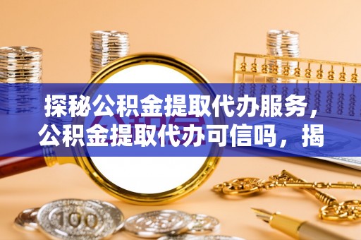 息烽探秘公积金提取代办服务，公积金提取代办可信吗，揭秘真相与选择指南