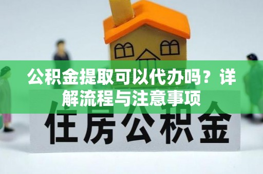 息烽公积金提取可以代办吗？详解流程与注意事项