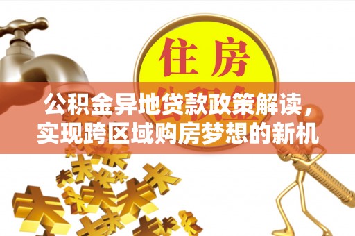 息烽公积金异地贷款政策解读，实现跨区域购房梦想的新机遇