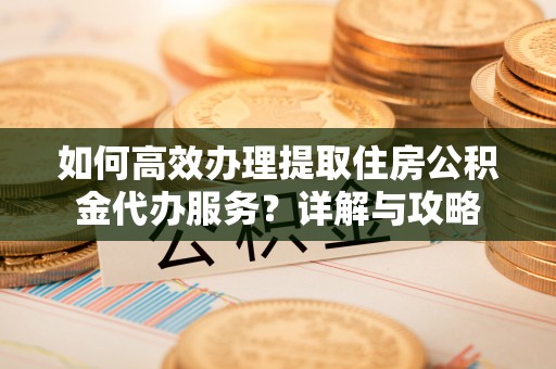 息烽如何高效办理提取住房公积金代办服务？详解与攻略