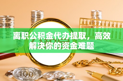 息烽离职公积金代办提取，高效解决你的资金难题