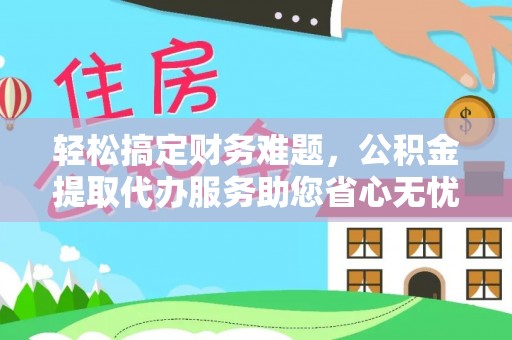 息烽轻松搞定财务难题，公积金提取代办服务助您省心无忧