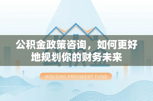 息烽公积金政策咨询，如何更好地规划你的财务未来