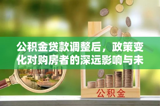 息烽公积金贷款调整后，政策变化对购房者的深远影响与未来趋势分析