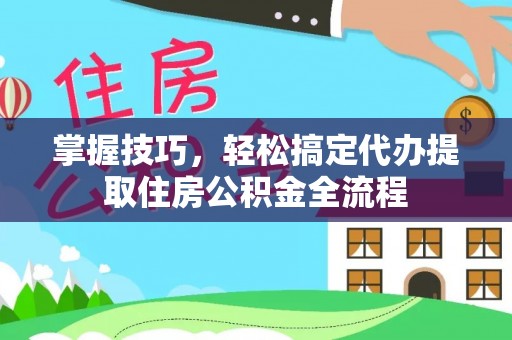 息烽掌握技巧，轻松搞定代办提取住房公积金全流程