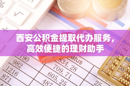 息烽西安公积金提取代办服务，高效便捷的理财助手