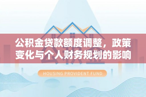 息烽公积金贷款额度调整，政策变化与个人财务规划的影响分析