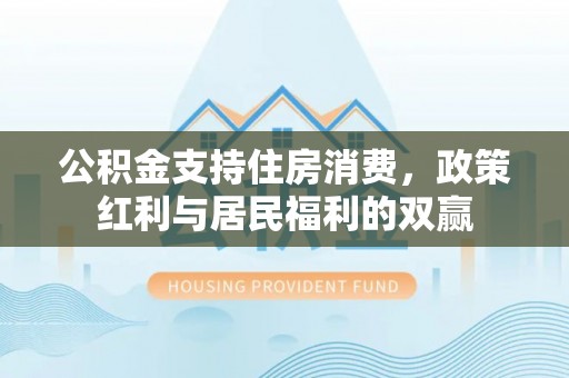 息烽公积金支持住房消费，政策红利与居民福利的双赢