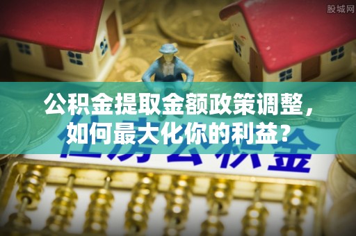 息烽公积金提取金额政策调整，如何最大化你的利益？