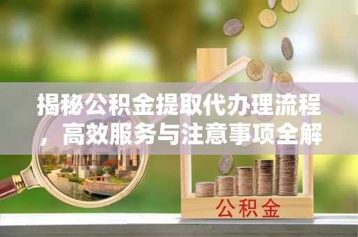 息烽揭秘公积金提取代办理流程，高效服务与注意事项全解析