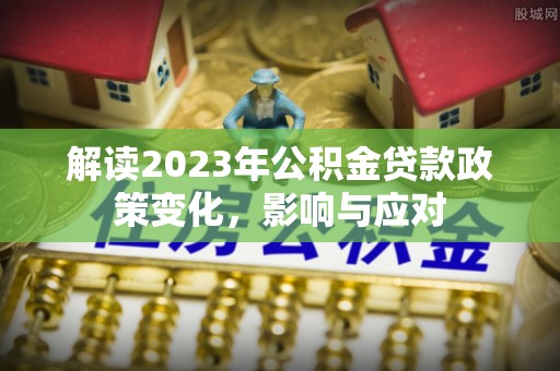 息烽解读2023年公积金贷款政策变化，影响与应对
