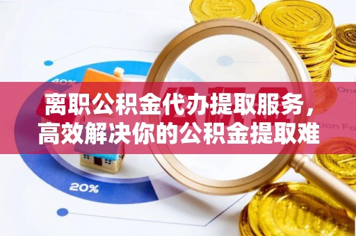 息烽离职公积金代办提取服务，高效解决你的公积金提取难题