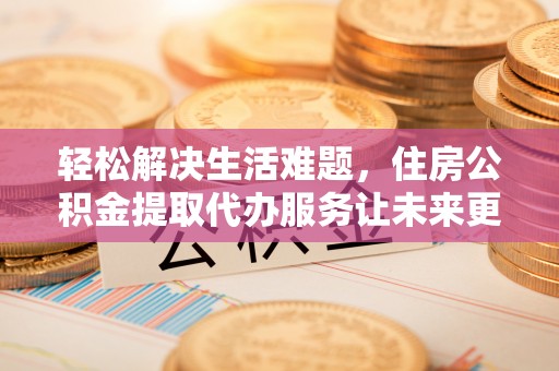 息烽轻松解决生活难题，住房公积金提取代办服务让未来更安心
