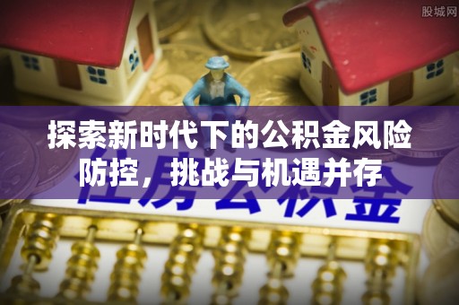 息烽探索新时代下的公积金风险防控，挑战与机遇并存