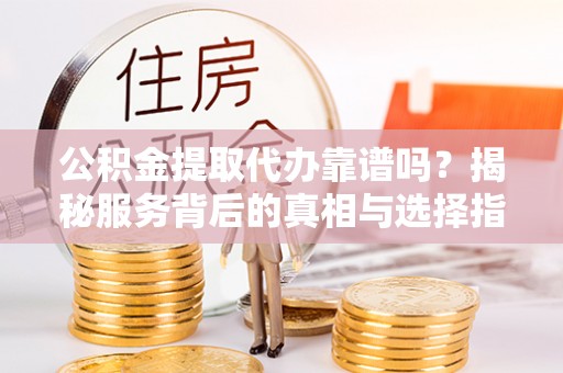 息烽公积金提取代办靠谱吗？揭秘服务背后的真相与选择指南