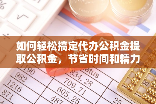 息烽如何轻松搞定代办公积金提取公积金，节省时间和精力的秘密武器