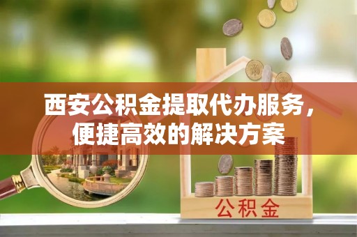 息烽西安公积金提取代办服务，便捷高效的解决方案