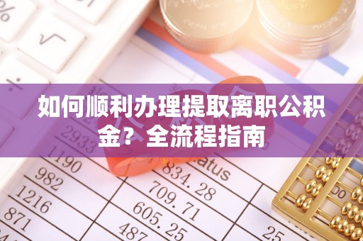 息烽如何顺利办理提取离职公积金？全流程指南