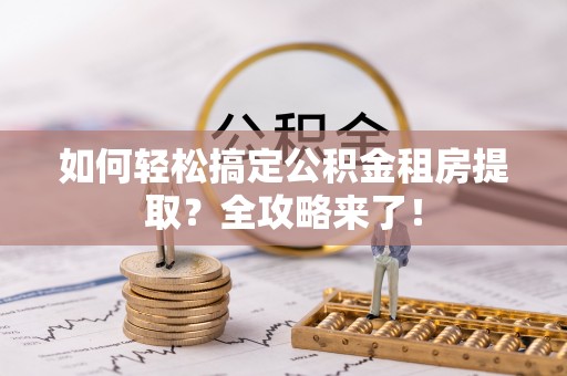 息烽如何轻松搞定公积金租房提取？全攻略来了！