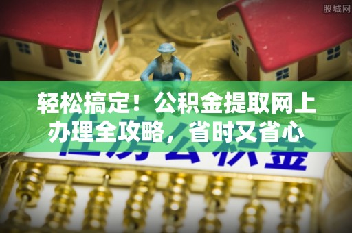 息烽轻松搞定！公积金提取网上办理全攻略，省时又省心