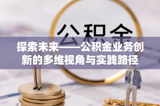 息烽探索未来——公积金业务创新的多维视角与实践路径