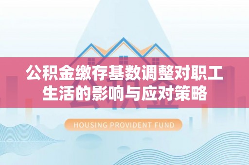 息烽公积金缴存基数调整对职工生活的影响与应对策略